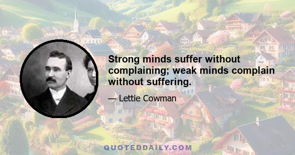 Strong minds suffer without complaining; weak minds complain without suffering.