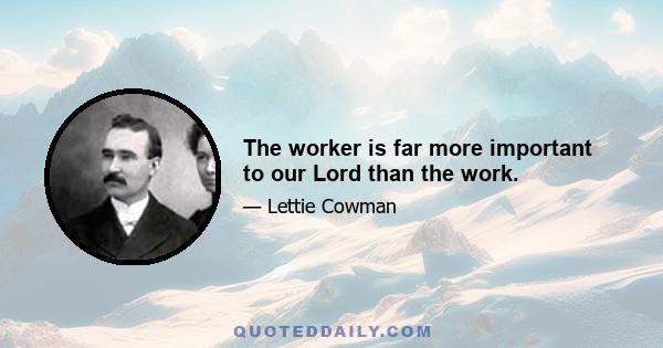 The worker is far more important to our Lord than the work.