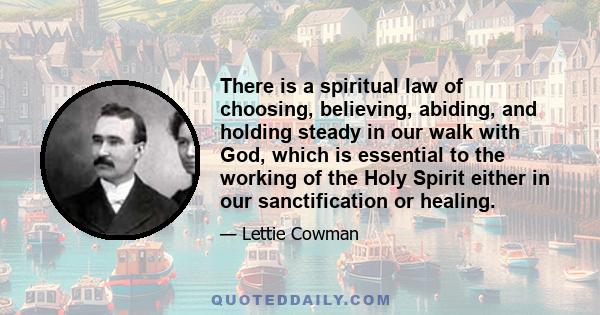 There is a spiritual law of choosing, believing, abiding, and holding steady in our walk with God, which is essential to the working of the Holy Spirit either in our sanctification or healing.