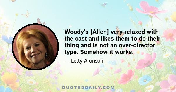 Woody's [Allen] very relaxed with the cast and likes them to do their thing and is not an over-director type. Somehow it works.