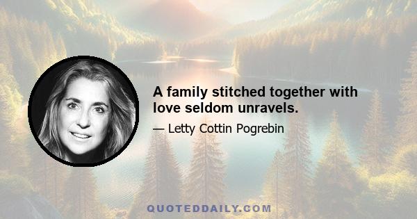 A family stitched together with love seldom unravels.