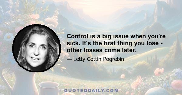 Control is a big issue when you're sick. It's the first thing you lose - other losses come later.