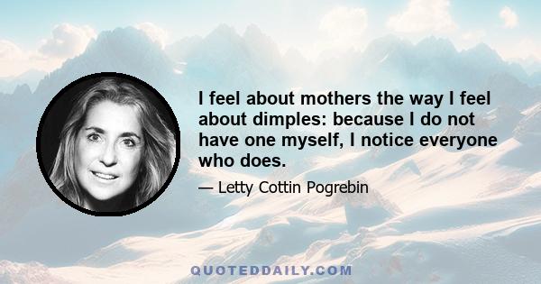 I feel about mothers the way I feel about dimples: because I do not have one myself, I notice everyone who does.