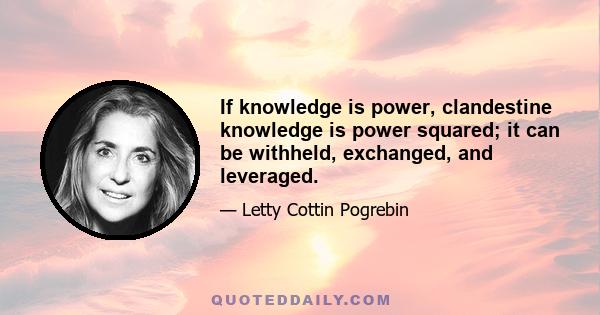 If knowledge is power, clandestine knowledge is power squared; it can be withheld, exchanged, and leveraged.