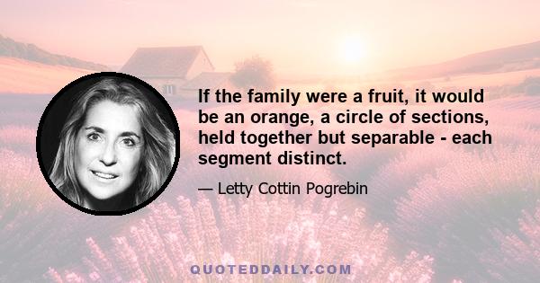 If the family were a fruit, it would be an orange, a circle of sections, held together but separable - each segment distinct.