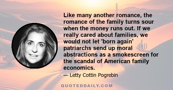 Like many another romance, the romance of the family turns sour when the money runs out. If we really cared about families, we would not let 'born again' patriarchs send up moral abstractions as a smokescreen for the