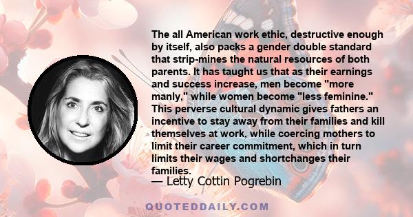 The all American work ethic, destructive enough by itself, also packs a gender double standard that strip-mines the natural resources of both parents. It has taught us that as their earnings and success increase, men