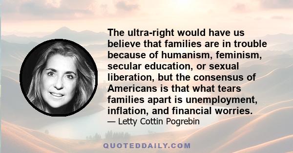 The ultra-right would have us believe that families are in trouble because of humanism, feminism, secular education, or sexual liberation, but the consensus of Americans is that what tears families apart is