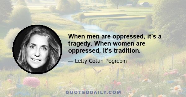 When men are oppressed, it's a tragedy. When women are oppressed, it's tradition.