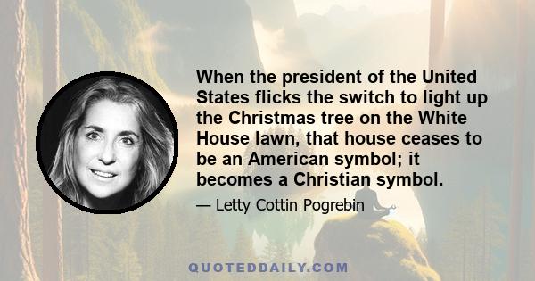 When the president of the United States flicks the switch to light up the Christmas tree on the White House lawn, that house ceases to be an American symbol; it becomes a Christian symbol.