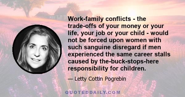 Work-family conflicts - the trade-offs of your money or your life, your job or your child - would not be forced upon women with such sanguine disregard if men experienced the same career stalls caused by