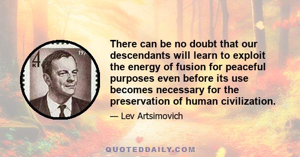 There can be no doubt that our descendants will learn to exploit the energy of fusion for peaceful purposes even before its use becomes necessary for the preservation of human civilization.