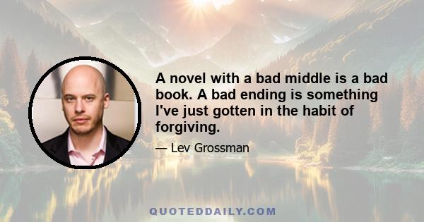 A novel with a bad middle is a bad book. A bad ending is something I've just gotten in the habit of forgiving.