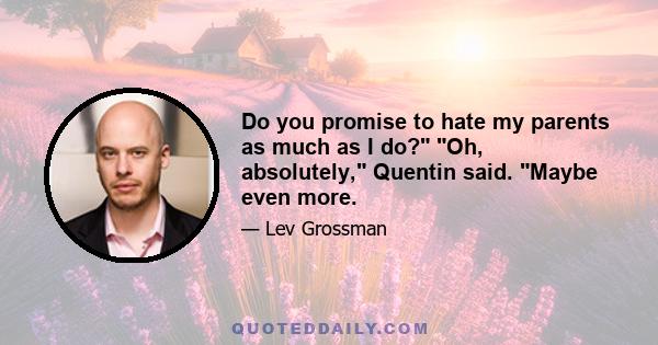 Do you promise to hate my parents as much as I do? Oh, absolutely, Quentin said. Maybe even more.