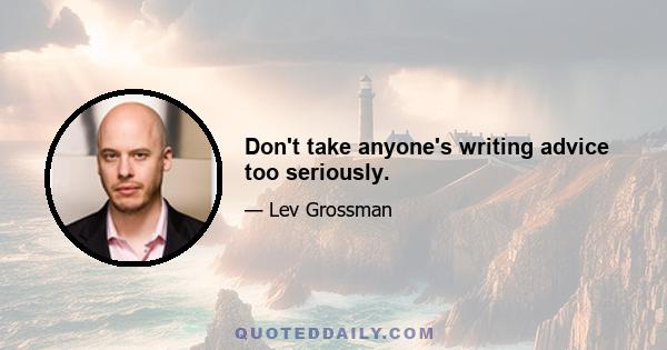 Don't take anyone's writing advice too seriously.