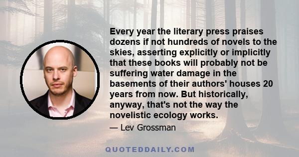 Every year the literary press praises dozens if not hundreds of novels to the skies, asserting explicitly or implicitly that these books will probably not be suffering water damage in the basements of their authors'