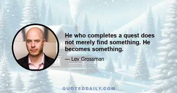 He who completes a quest does not merely find something. He becomes something.