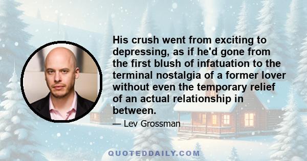 His crush went from exciting to depressing, as if he'd gone from the first blush of infatuation to the terminal nostalgia of a former lover without even the temporary relief of an actual relationship in between.