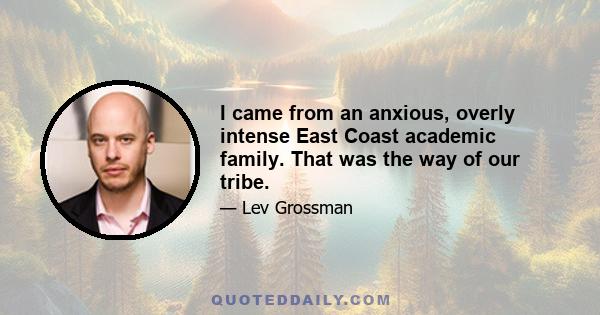 I came from an anxious, overly intense East Coast academic family. That was the way of our tribe.