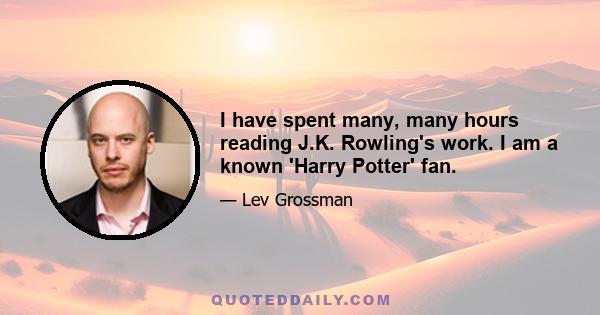 I have spent many, many hours reading J.K. Rowling's work. I am a known 'Harry Potter' fan.