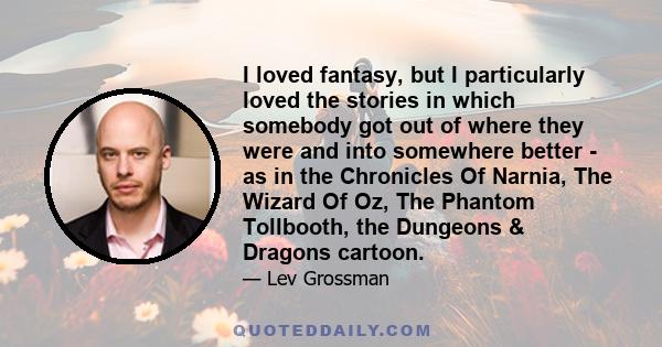 I loved fantasy, but I particularly loved the stories in which somebody got out of where they were and into somewhere better - as in the Chronicles Of Narnia, The Wizard Of Oz, The Phantom Tollbooth, the Dungeons &