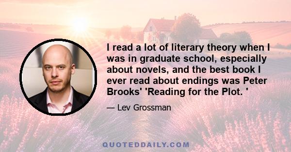 I read a lot of literary theory when I was in graduate school, especially about novels, and the best book I ever read about endings was Peter Brooks' 'Reading for the Plot. '