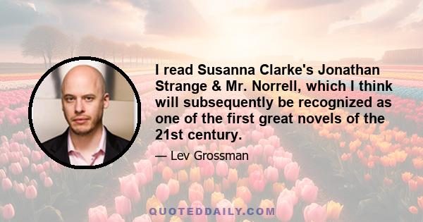 I read Susanna Clarke's Jonathan Strange & Mr. Norrell, which I think will subsequently be recognized as one of the first great novels of the 21st century.