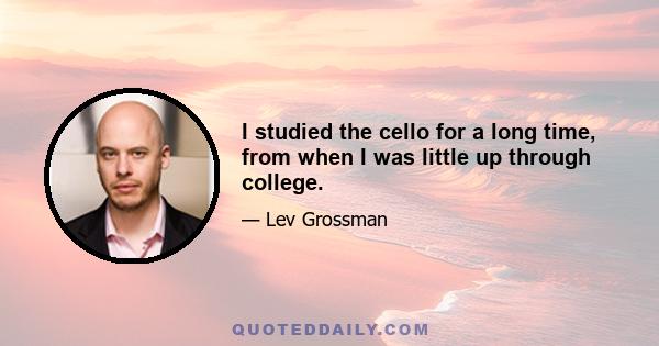 I studied the cello for a long time, from when I was little up through college.