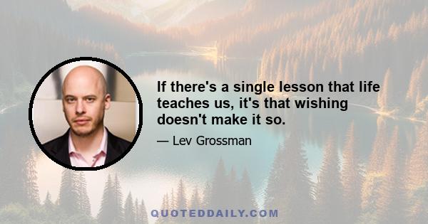 If there's a single lesson that life teaches us, it's that wishing doesn't make it so.