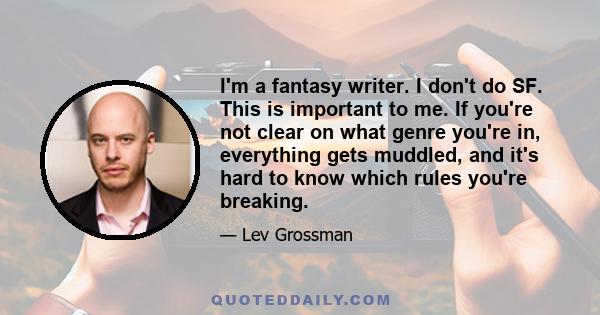 I'm a fantasy writer. I don't do SF. This is important to me. If you're not clear on what genre you're in, everything gets muddled, and it's hard to know which rules you're breaking.