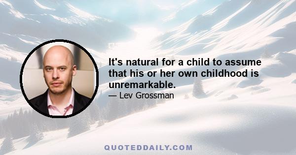 It's natural for a child to assume that his or her own childhood is unremarkable.