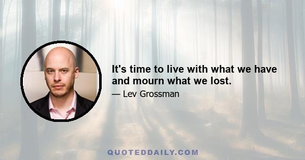 It's time to live with what we have and mourn what we lost.