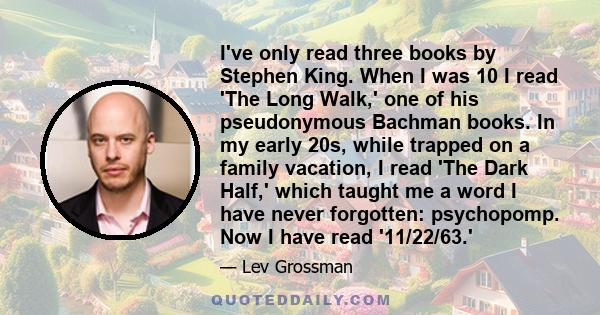 I've only read three books by Stephen King. When I was 10 I read 'The Long Walk,' one of his pseudonymous Bachman books. In my early 20s, while trapped on a family vacation, I read 'The Dark Half,' which taught me a