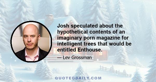 Josh speculated about the hypothetical contents of an imaginary porn magazine for intelligent trees that would be entitled Enthouse.