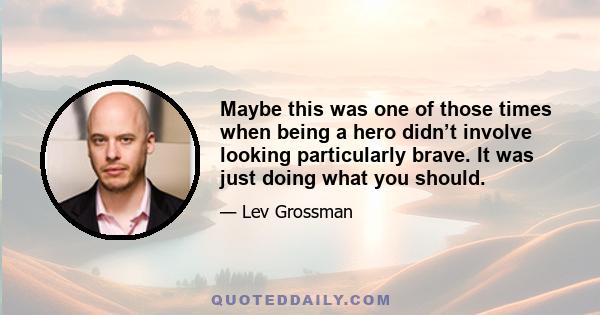 Maybe this was one of those times when being a hero didn’t involve looking particularly brave. It was just doing what you should.