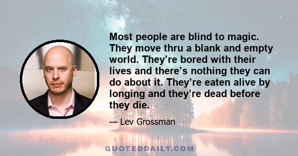 Most people are blind to magic. They move thru a blank and empty world. They’re bored with their lives and there’s nothing they can do about it. They’re eaten alive by longing and they’re dead before they die.