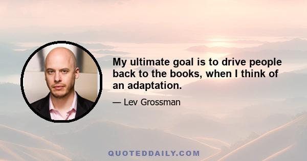 My ultimate goal is to drive people back to the books, when I think of an adaptation.