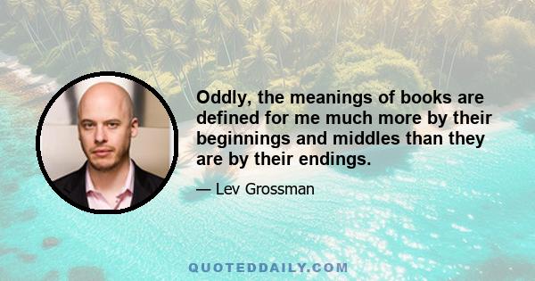 Oddly, the meanings of books are defined for me much more by their beginnings and middles than they are by their endings.