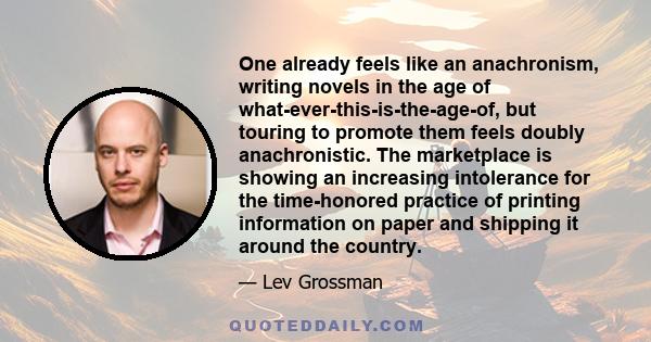 One already feels like an anachronism, writing novels in the age of what-ever-this-is-the-age-of, but touring to promote them feels doubly anachronistic. The marketplace is showing an increasing intolerance for the