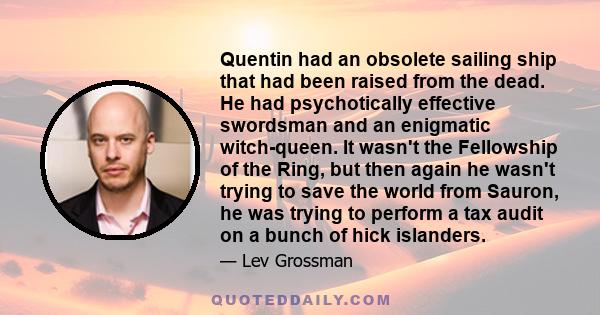 Quentin had an obsolete sailing ship that had been raised from the dead. He had psychotically effective swordsman and an enigmatic witch-queen. It wasn't the Fellowship of the Ring, but then again he wasn't trying to