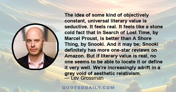 The idea of some kind of objectively constant, universal literary value is seductive. It feels real. It feels like a stone cold fact that In Search of Lost Time, by Marcel Proust, is better than A Shore Thing, by