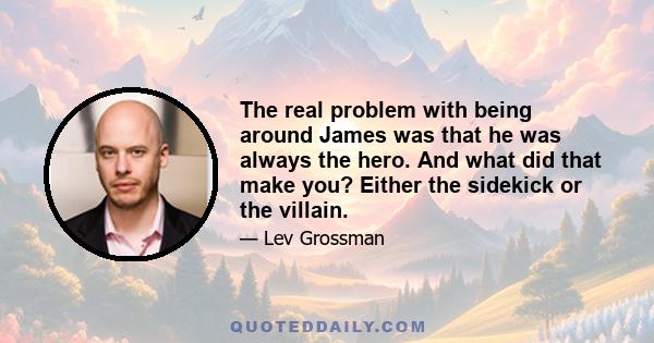 The real problem with being around James was that he was always the hero. And what did that make you? Either the sidekick or the villain.