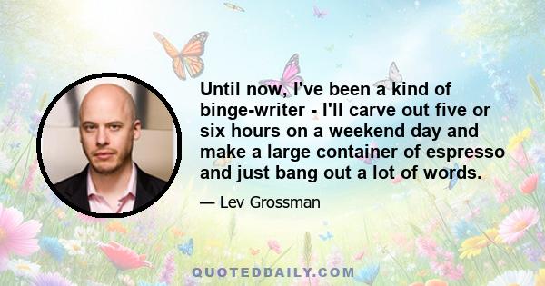 Until now, I've been a kind of binge-writer - I'll carve out five or six hours on a weekend day and make a large container of espresso and just bang out a lot of words.