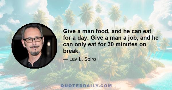 Give a man food, and he can eat for a day. Give a man a job, and he can only eat for 30 minutes on break.