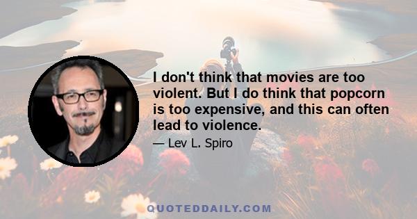 I don't think that movies are too violent. But I do think that popcorn is too expensive, and this can often lead to violence.