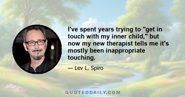 I've spent years trying to get in touch with my inner child, but now my new therapist tells me it's mostly been inappropriate touching.