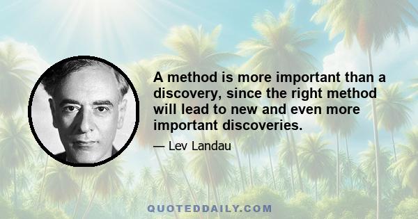 A method is more important than a discovery, since the right method will lead to new and even more important discoveries.