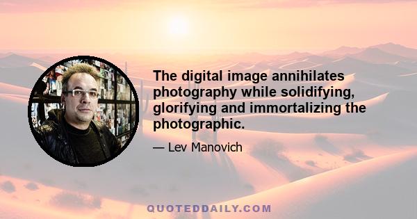 The digital image annihilates photography while solidifying, glorifying and immortalizing the photographic.