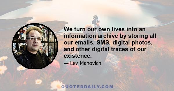 We turn our own lives into an information archive by storing all our emails, SMS, digital photos, and other digital traces of our existence.