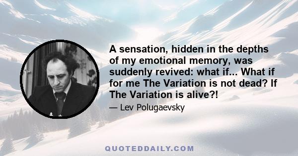 A sensation, hidden in the depths of my emotional memory, was suddenly revived: what if... What if for me The Variation is not dead? If The Variation is alive?!